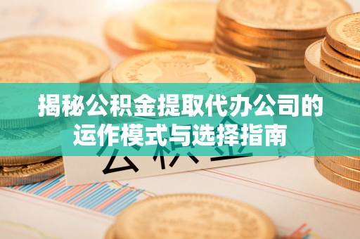 黄陂揭秘公积金提取代办公司的运作模式与选择指南