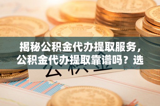 黄陂揭秘公积金代办提取服务，公积金代办提取靠谱吗？选择需谨慎