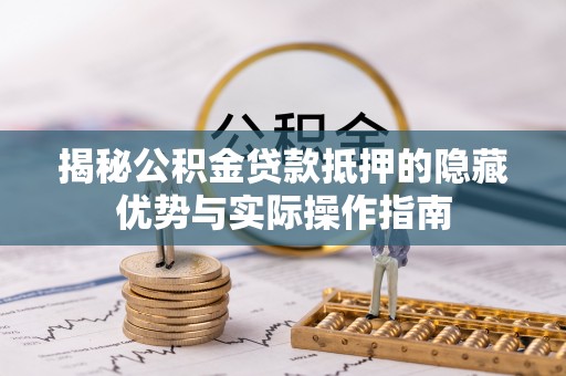 黄陂揭秘公积金贷款抵押的隐藏优势与实际操作指南