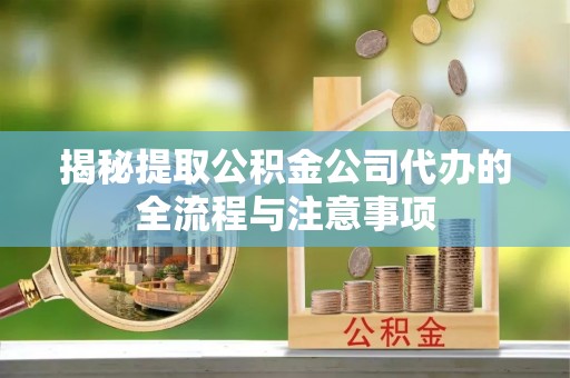 黄陂揭秘提取公积金公司代办的全流程与注意事项