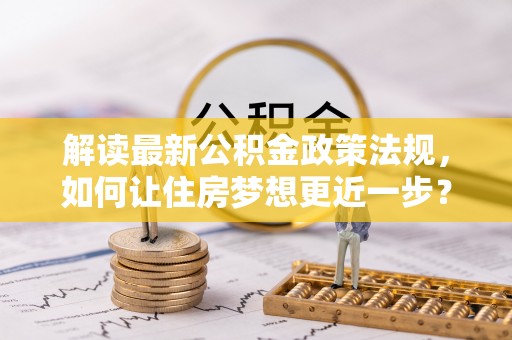 黄陂解读最新公积金政策法规，如何让住房梦想更近一步？