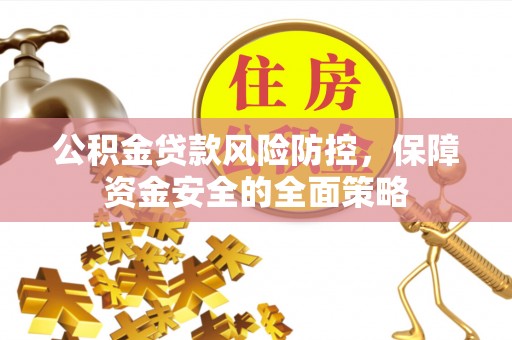 黄陂公积金贷款风险防控，保障资金安全的全面策略