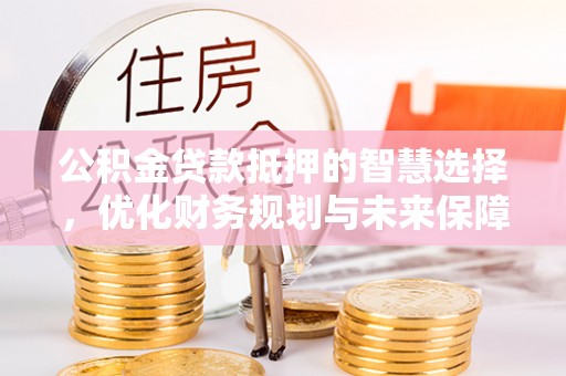 黄陂公积金贷款抵押的智慧选择，优化财务规划与未来保障