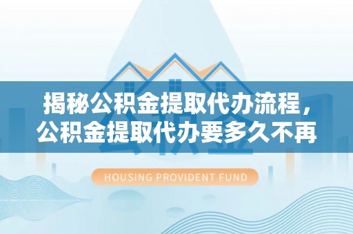 黄陂揭秘公积金提取代办流程，公积金提取代办要多久不再迷茫