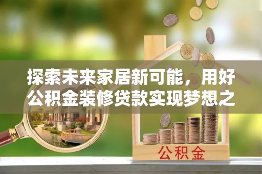 黄陂探索未来家居新可能，用好公积金装修贷款实现梦想之家