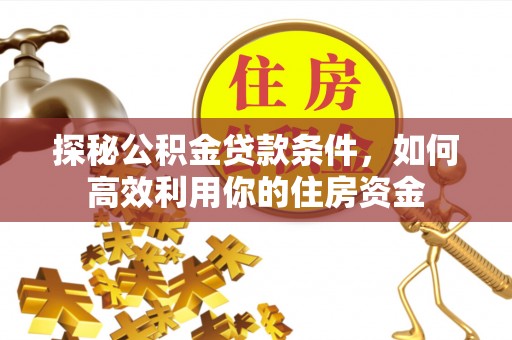 黄陂探秘公积金贷款条件，如何高效利用你的住房资金