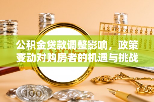 黄陂公积金贷款调整影响，政策变动对购房者的机遇与挑战