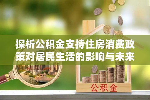 黄陂探析公积金支持住房消费政策对居民生活的影响与未来展望
