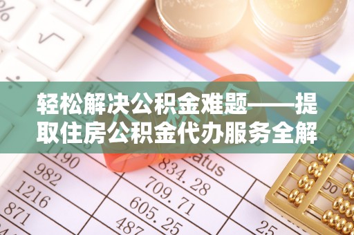 黄陂轻松解决公积金难题——提取住房公积金代办服务全解析