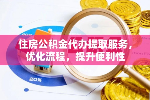 黄陂住房公积金代办提取服务，优化流程，提升便利性