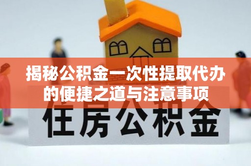 黄陂揭秘公积金一次性提取代办的便捷之道与注意事项