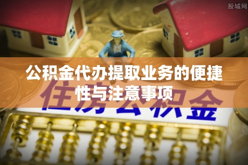 黄陂公积金代办提取业务的便捷性与注意事项