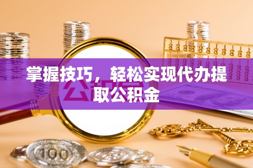 黄陂掌握技巧，轻松实现代办提取公积金
