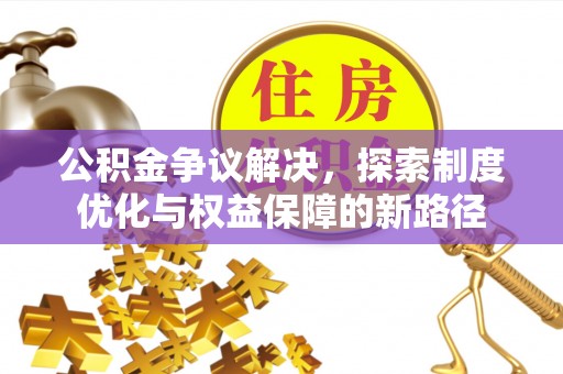 黄陂公积金争议解决，探索制度优化与权益保障的新路径