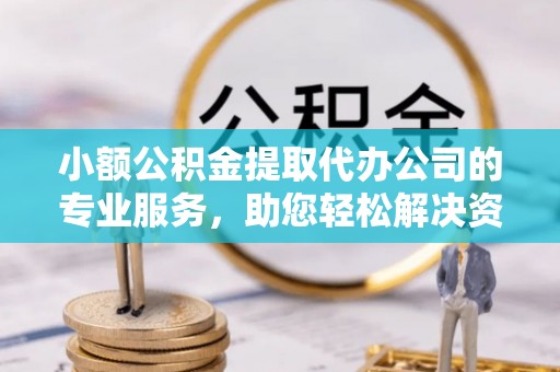 黄陂小额公积金提取代办公司的专业服务，助您轻松解决资金难题