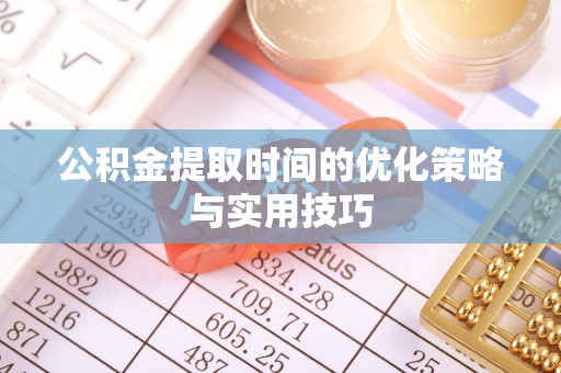 黄陂公积金提取时间的优化策略与实用技巧