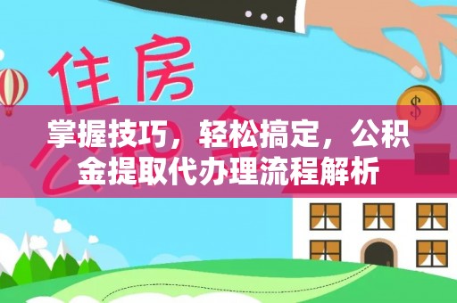 黄陂掌握技巧，轻松搞定，公积金提取代办理流程解析