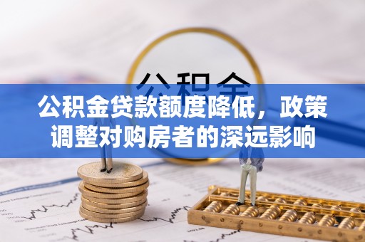 黄陂公积金贷款额度降低，政策调整对购房者的深远影响