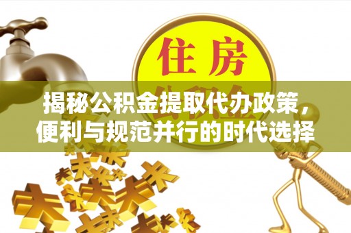 黄陂揭秘公积金提取代办政策，便利与规范并行的时代选择