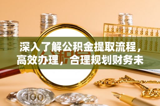 黄陂深入了解公积金提取流程，高效办理，合理规划财务未来
