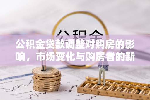 黄陂公积金贷款调整对购房的影响，市场变化与购房者的新选择