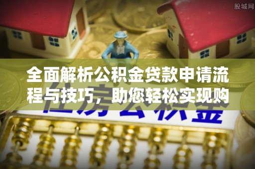 黄陂全面解析公积金贷款申请流程与技巧，助您轻松实现购房梦想
