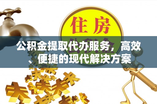 黄陂公积金提取代办服务，高效、便捷的现代解决方案