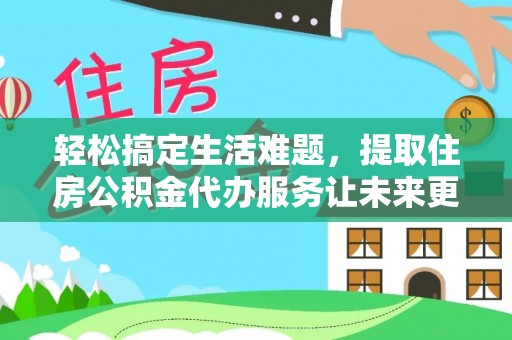 黄陂轻松搞定生活难题，提取住房公积金代办服务让未来更安心