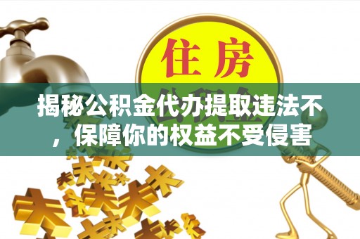 黄陂揭秘公积金代办提取违法不，保障你的权益不受侵害