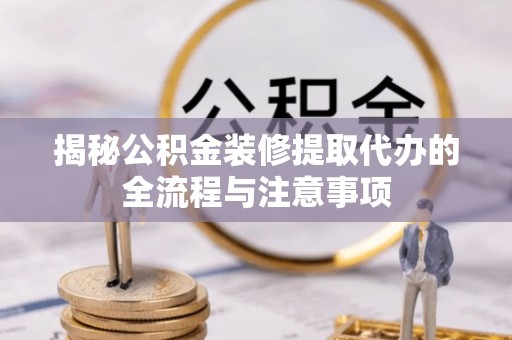 黄陂揭秘公积金装修提取代办的全流程与注意事项
