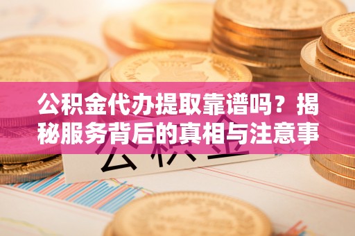 黄陂公积金代办提取靠谱吗？揭秘服务背后的真相与注意事项