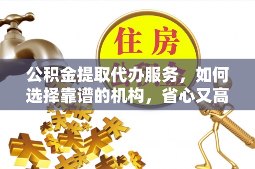 黄陂公积金提取代办服务，如何选择靠谱的机构，省心又高效