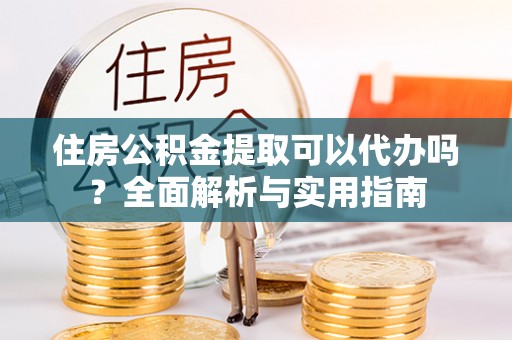 黄陂住房公积金提取可以代办吗？全面解析与实用指南