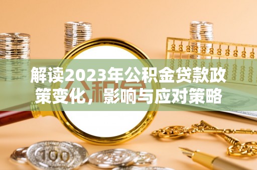 黄陂解读2023年公积金贷款政策变化，影响与应对策略