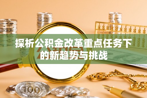 黄陂探析公积金改革重点任务下的新趋势与挑战