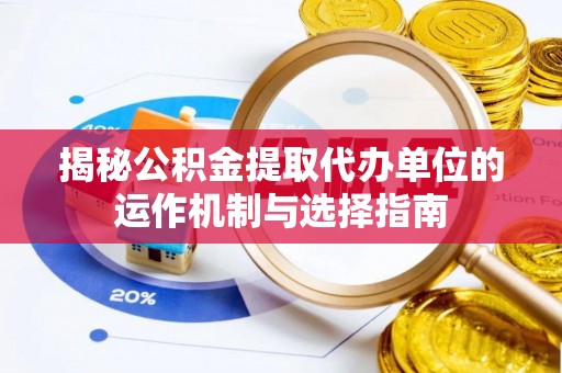 黄陂揭秘公积金提取代办单位的运作机制与选择指南