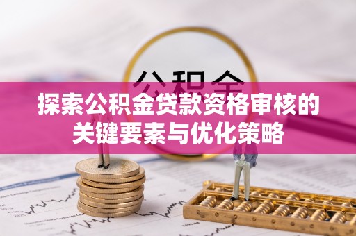 黄陂探索公积金贷款资格审核的关键要素与优化策略