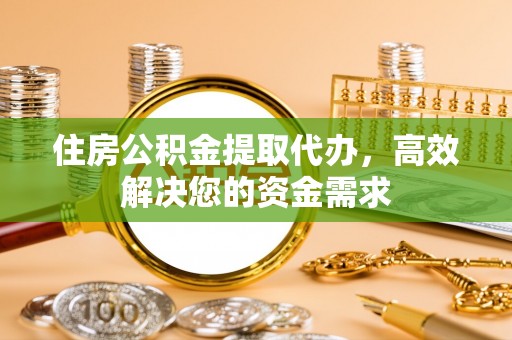 黄陂住房公积金提取代办，高效解决您的资金需求