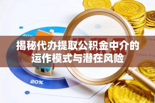 黄陂揭秘代办提取公积金中介的运作模式与潜在风险