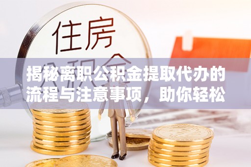 黄陂揭秘离职公积金提取代办的流程与注意事项，助你轻松拿回属于你的钱！