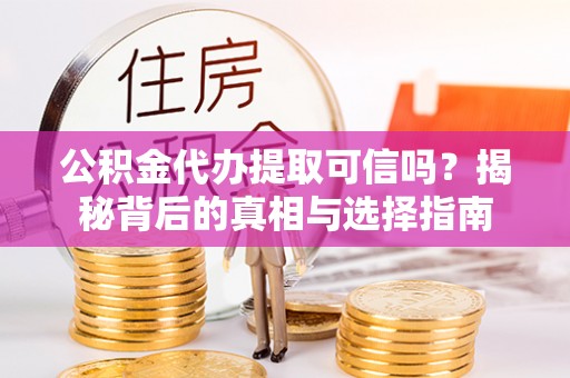 黄陂公积金代办提取可信吗？揭秘背后的真相与选择指南