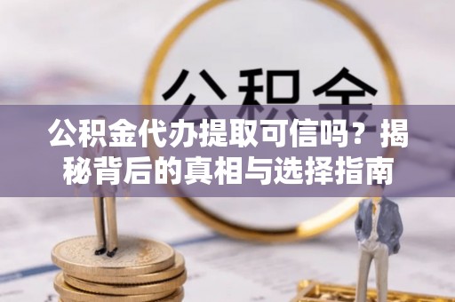 黄陂公积金代办提取可信吗？揭秘背后的真相与选择指南