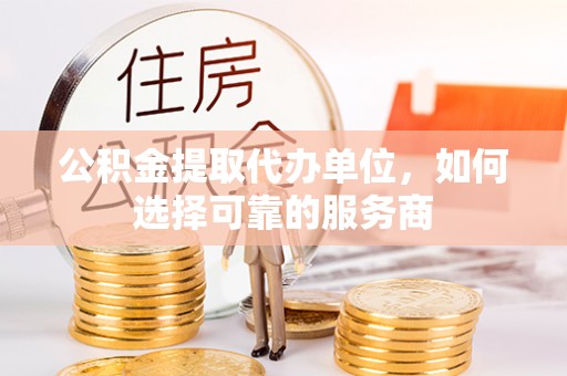 黄陂公积金提取代办单位，如何选择可靠的服务商