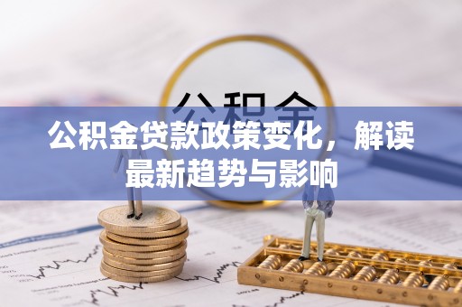 黄陂公积金贷款政策变化，解读最新趋势与影响