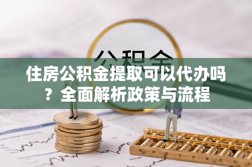 黄陂住房公积金提取可以代办吗？全面解析政策与流程
