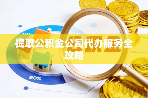 黄陂提取公积金公司代办服务全攻略