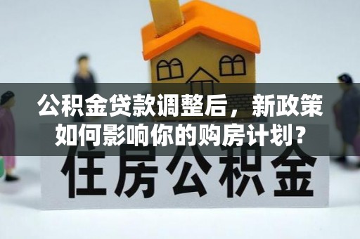 黄陂公积金贷款调整后，新政策如何影响你的购房计划？