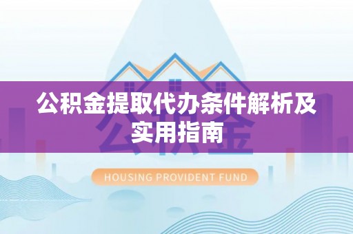 黄陂公积金提取代办条件解析及实用指南