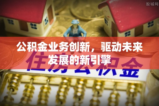黄陂公积金业务创新，驱动未来发展的新引擎