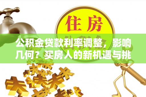 黄陂公积金贷款利率调整，影响几何？买房人的新机遇与挑战